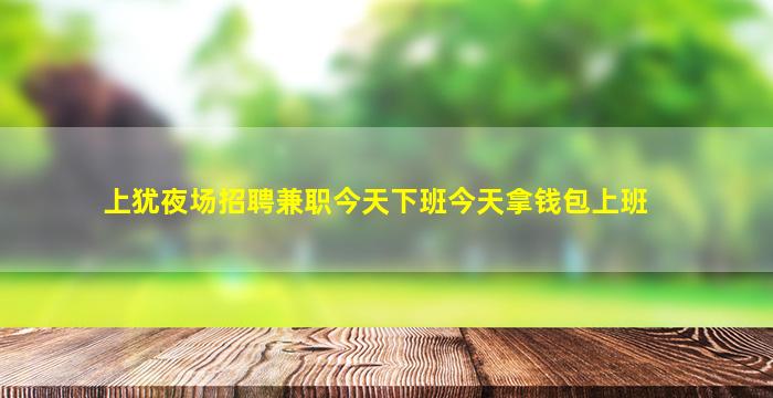 上犹夜场招聘兼职今天下班今天拿钱包上班